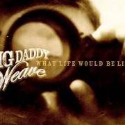 El texto musical WHAT LIFE WOULD BE LIKE de BIG DADDY WEAVE también está presente en el álbum What life would be like (2008)